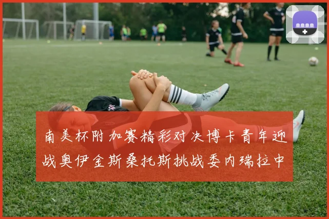 南美杯附加赛精彩对决博卡青年迎战奥伊金斯桑托斯挑战委内瑞拉中央大学
