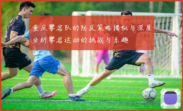 重庆攀岩队的防反策略揭秘与深度分析攀岩运动的挑战与乐趣