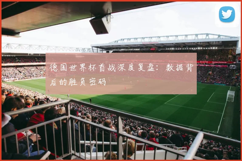 德国世界杯首战深度复盘：数据背后的胜负密码