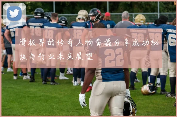 滑板界的传奇人物黄磊分享成功秘诀与行业未来展望
