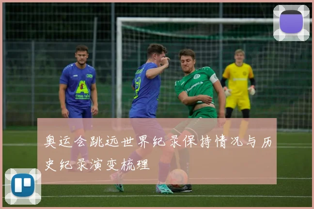 奥运会跳远世界纪录保持情况与历史纪录演变梳理
