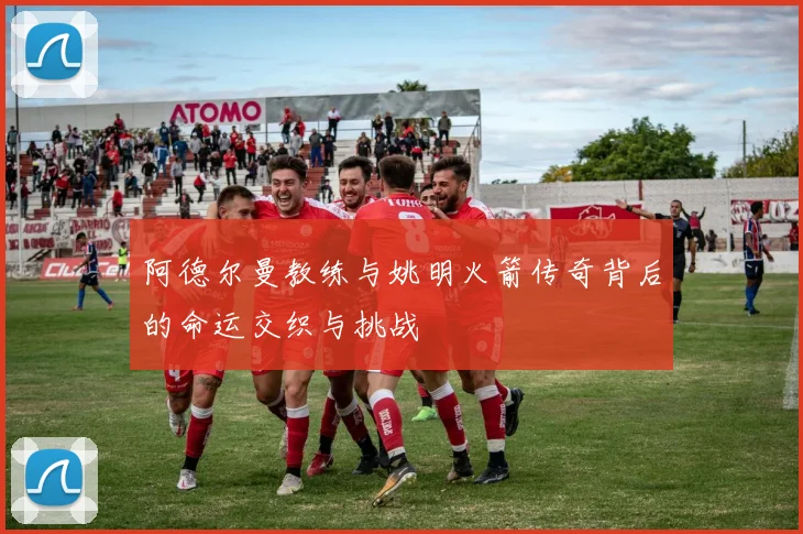 阿德尔曼教练与姚明火箭传奇背后的命运交织与挑战