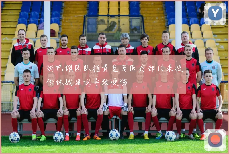 姆巴佩团队指责皇马医疗部门未提供休战建议导致受伤