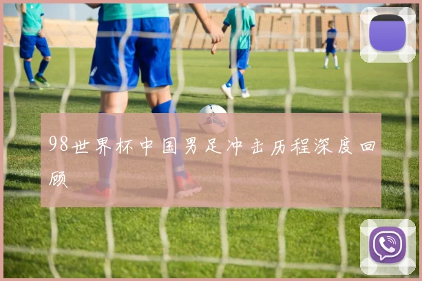 98世界杯中国男足冲击历程深度回顾