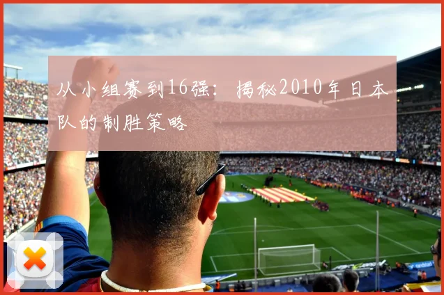 从小组赛到16强：揭秘2010年日本队的制胜策略