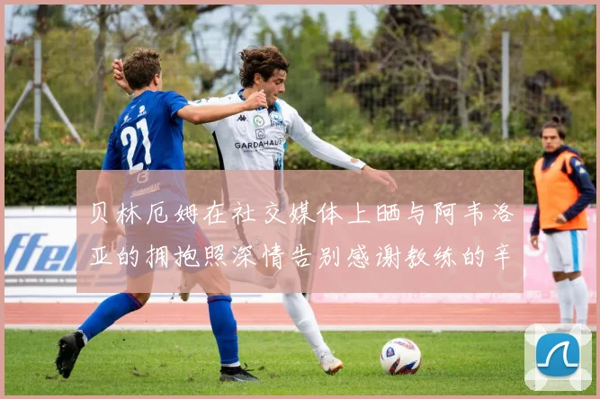 贝林厄姆在社交媒体上晒与阿韦洛亚的拥抱照深情告别感谢教练的辛勤付出