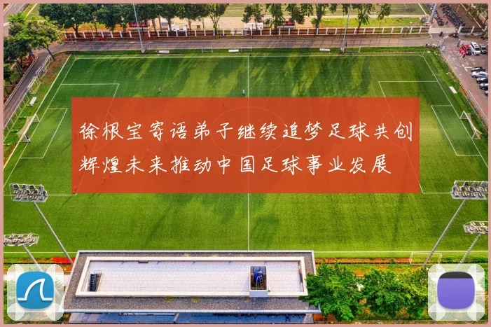 徐根宝寄语弟子继续追梦足球共创辉煌未来推动中国足球事业发展