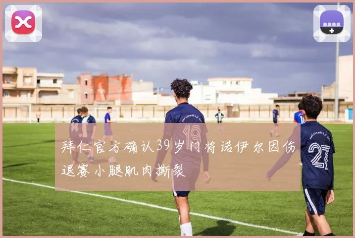 拜仁官方确认39岁门将诺伊尔因伤退赛小腿肌肉撕裂