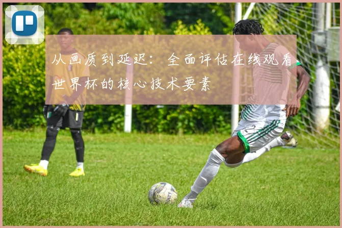 从画质到延迟：全面评估在线观看世界杯的核心技术要素