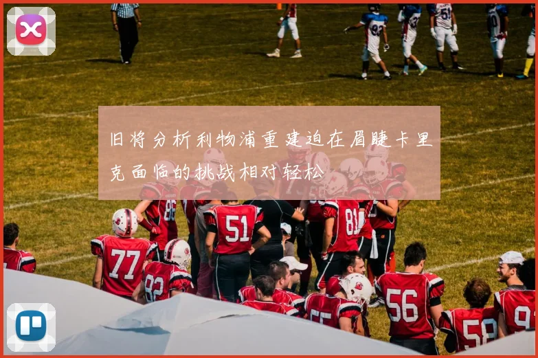 旧将分析利物浦重建迫在眉睫卡里克面临的挑战相对轻松