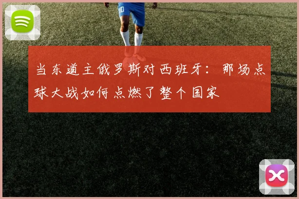 当东道主俄罗斯对西班牙：那场点球大战如何点燃了整个国家