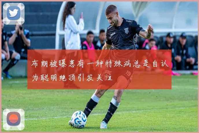 布朗被曝患有一种特殊病总是自认为聪明绝顶引发关注