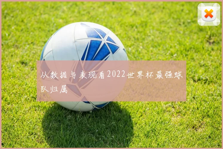 从数据与表现看2022世界杯最强球队归属