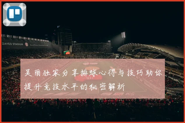 吴丽独家分享排球心得与技巧助你提升竞技水平的秘密解析