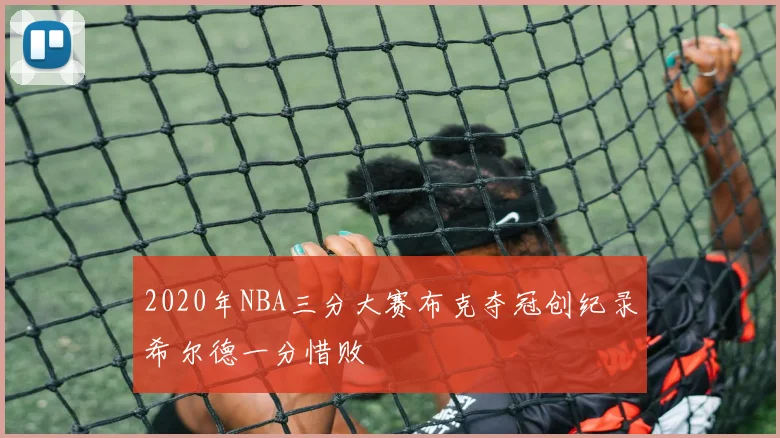 2020年NBA三分大赛布克夺冠创纪录希尔德一分惜败